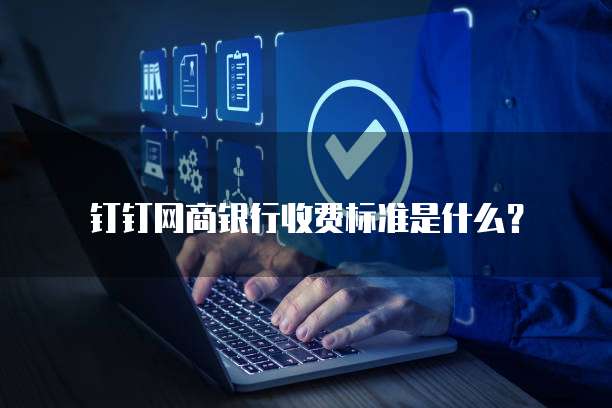 钉钉网商银行收费标准是什么?