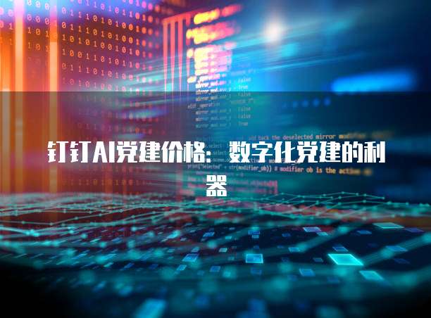 钉钉AI党建价格:数字化党建的利器