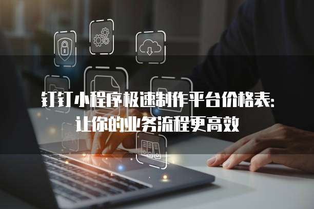 钉钉小程序极速制作平台价格表:让你的业务流程更高效