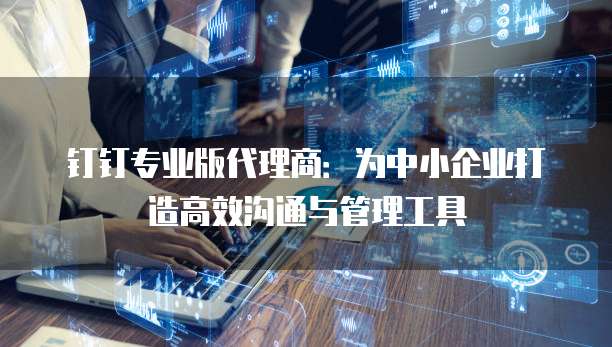 钉钉专业版代理商:为中小企业打造高效沟通与管理工具