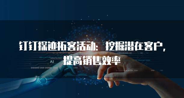钉钉探迹拓客活动:挖掘潜在客户,提高销售效率