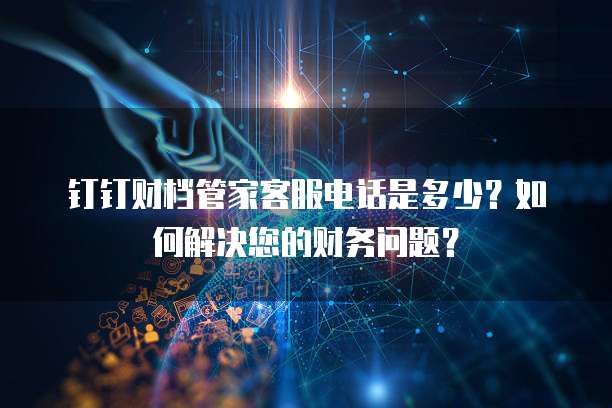 钉钉财档管家客服电话是多少?如何解决您的财务问题?