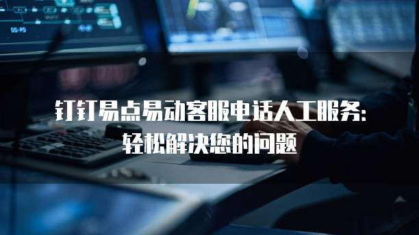 钉钉易点易动客服电话人工服务:轻松解决您的问题