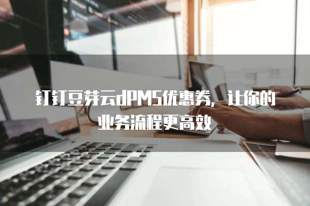 钉钉豆芽云dPMS优惠券,让你的业务流程更高效