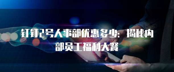 钉钉2号人事部优惠多少:揭秘内部员工福利大餐