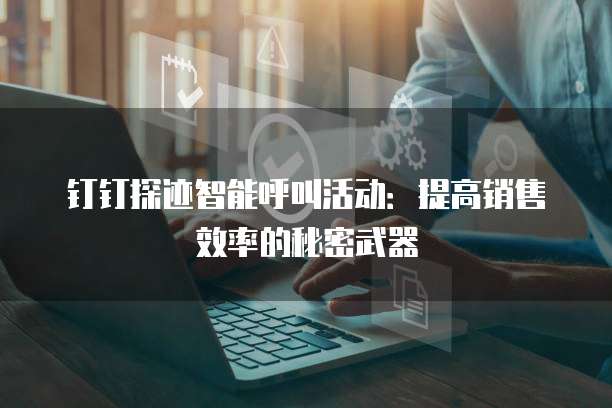 钉钉探迹智能呼叫活动:提高销售效率的秘密武器