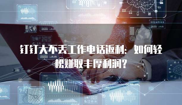 钉钉大不丢工作电话返利:如何轻松赚取丰厚利润?