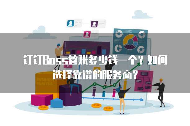 钉钉Boss管账多少钱一个?如何选择靠谱的服务商?
