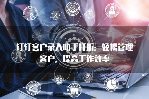 钉钉客户录入助手打折:轻松管理客户,提高工作效率