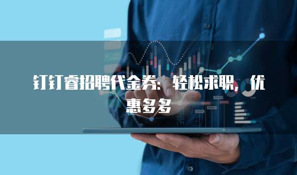 钉钉睿招聘代金券：轻松求职，优惠多多