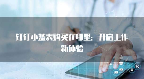 钉钉小蓝表购买在哪里:开启工作新体验