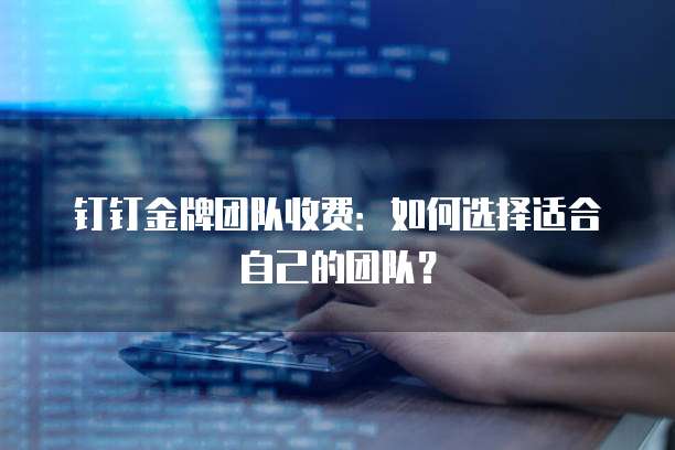 钉钉金牌团队收费:如何选择适合自己的团队?