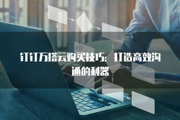 钉钉万搭云购买技巧：打造高效沟通的利器