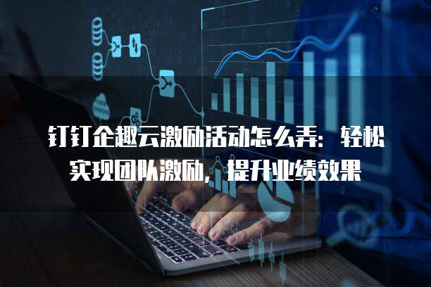 钉钉企趣云激励活动怎么弄:轻松实现团队激励,提升业绩效果