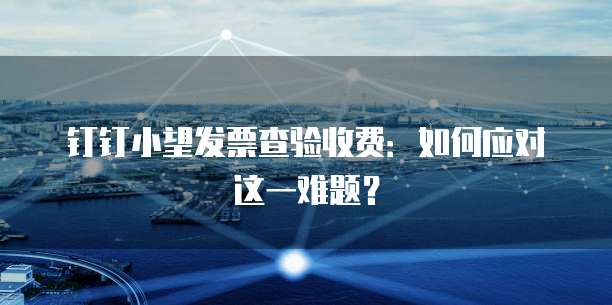 钉钉小望发票查验收费:如何应对这一难题?