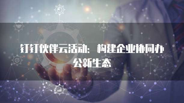 钉钉伙伴云活动:构建企业协同办公新生态