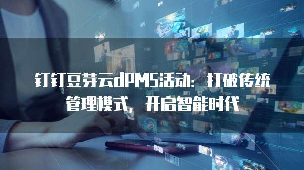 钉钉豆芽云dPMS活动:打破传统管理模式,开启智能时代