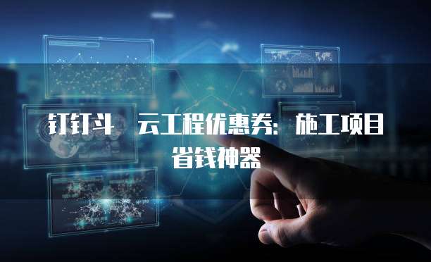 钉钉斗栱云工程优惠券:施工项目省钱神器