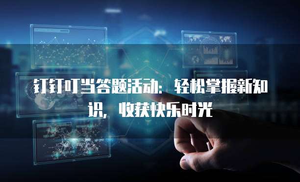 钉钉叮当答题活动:轻松掌握新知识,收获快乐时光
