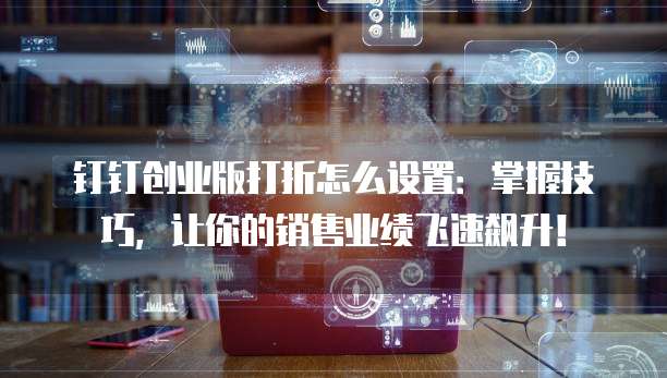 钉钉创业版打折怎么设置:掌握技巧,让你的销售业绩飞速飙升!