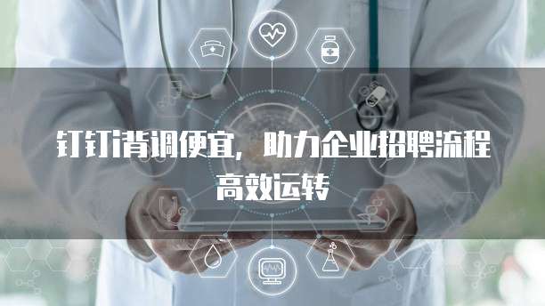 钉钉i背调便宜,助力企业招聘流程高效运转