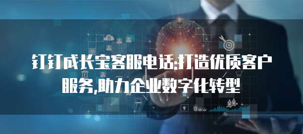 钉钉成长宝客服电话:打造优质客户服务,助力企业数字化转型