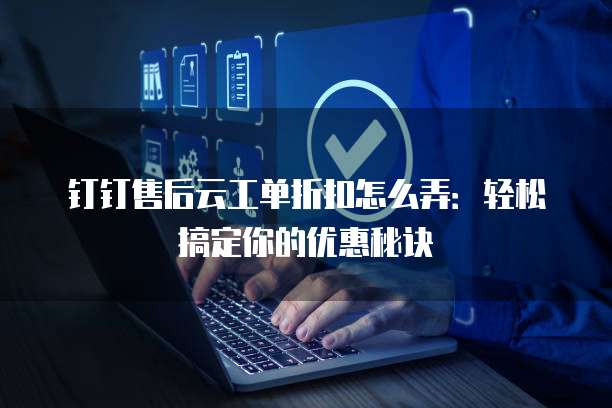 钉钉售后云工单折扣怎么弄:轻松搞定你的优惠秘诀