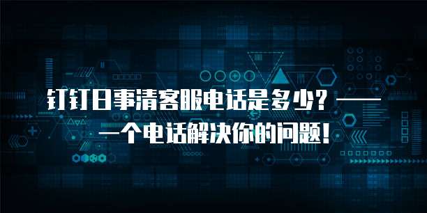 钉钉日事清客服电话是多少?—— 一个电话解决你的问题!