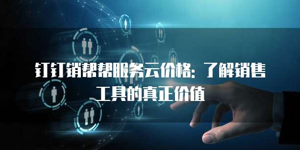 钉钉销帮帮服务云价格: 了解销售工具的真正价值