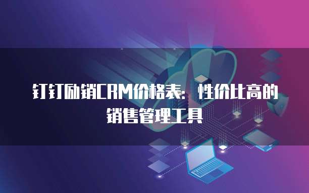 钉钉励销CRM价格表:性价比高的销售管理工具