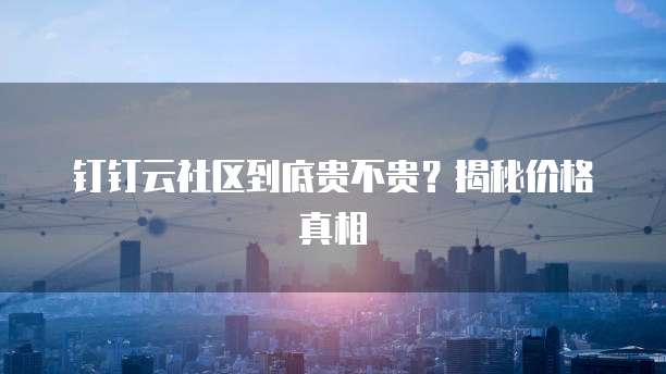 钉钉云社区到底贵不贵?揭秘价格真相
