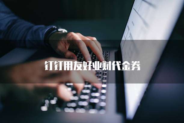 钉钉用友好业财代金券