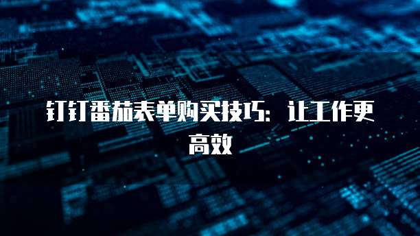 钉钉番茄表单购买技巧：让工作更高效