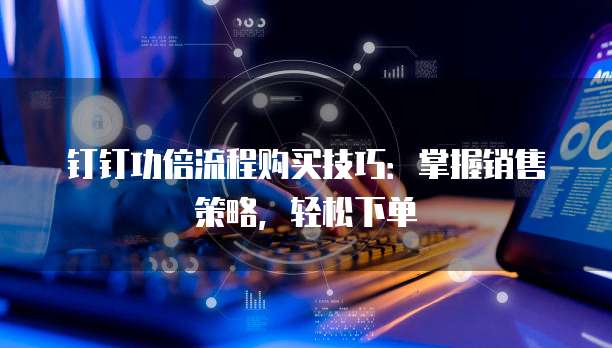 钉钉功倍流程购买技巧:掌握销售策略,轻松下单