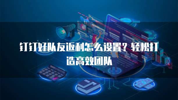 钉钉好队友返利怎么设置?轻松打造高效团队