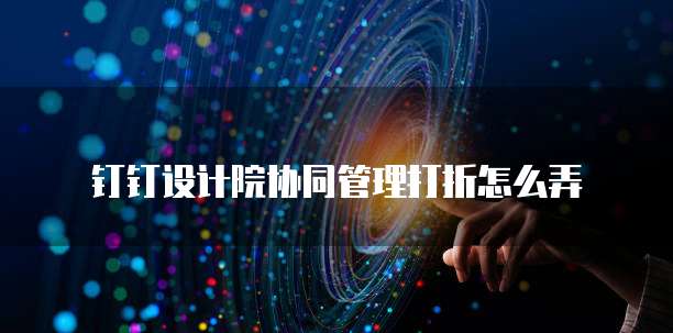 钉钉设计院协同管理打折怎么弄