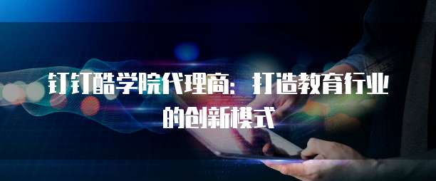 钉钉酷学院代理商:打造教育行业的创新模式