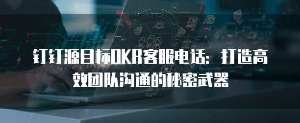 钉钉源目标OKR客服电话:打造高效团队沟通的秘密武器