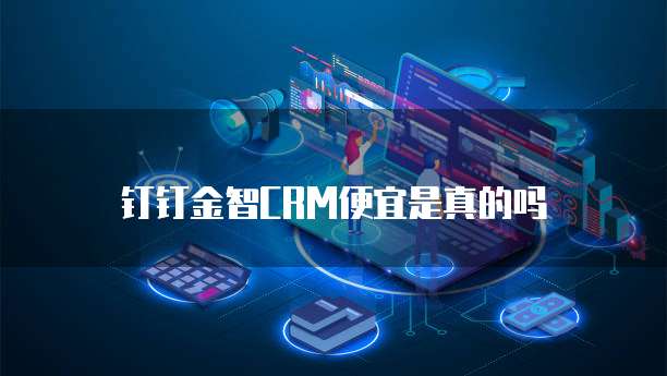 钉钉金智CRM便宜是真的吗