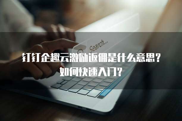 钉钉企趣云激励返佣是什么意思？如何快速入门？