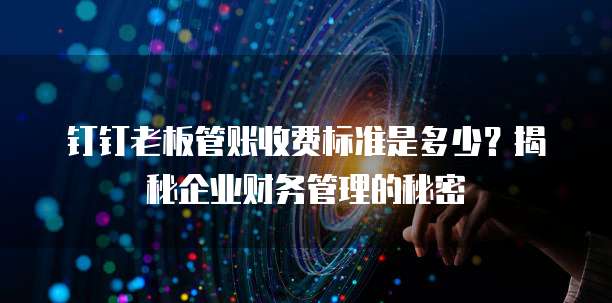 钉钉老板管账收费标准是多少?揭秘企业财务管理的秘密