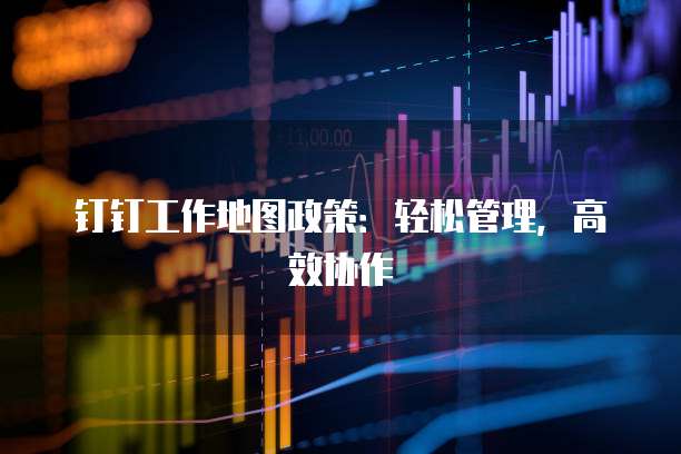 钉钉工作地图政策:轻松管理,高效协作