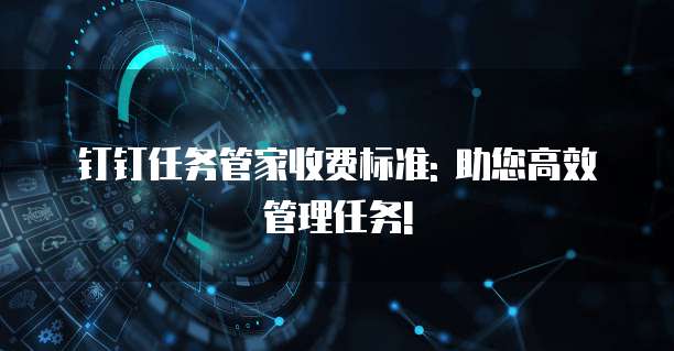 钉钉任务管家收费标准: 助您高效管理任务!