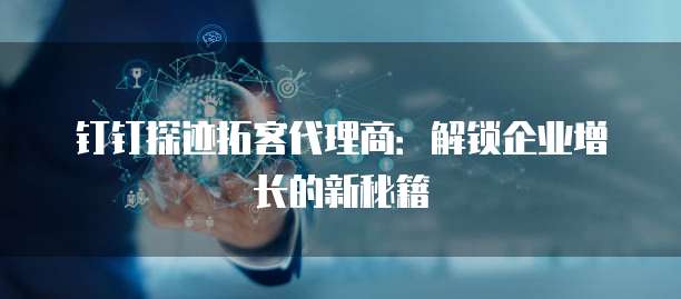 钉钉探迹拓客代理商:解锁企业增长的新秘籍