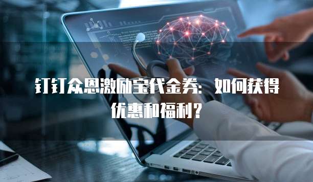 钉钉众恩激励宝代金券:如何获得优惠和福利?