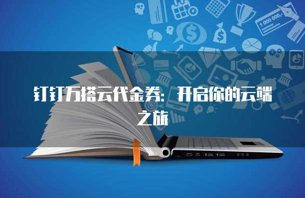 钉钉万搭云代金券:开启你的云端之旅