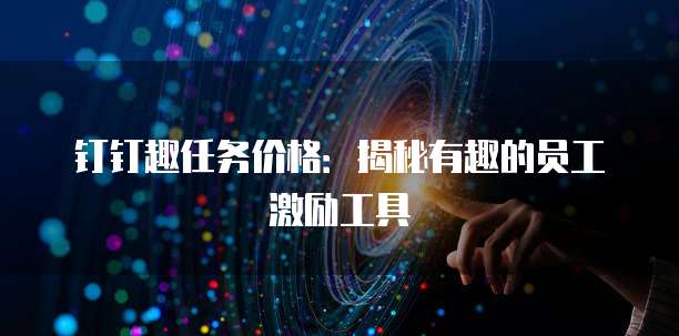 钉钉趣任务价格:揭秘有趣的员工激励工具