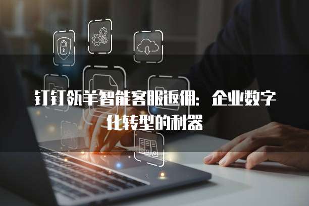 钉钉瓴羊智能客服返佣:企业数字化转型的利器