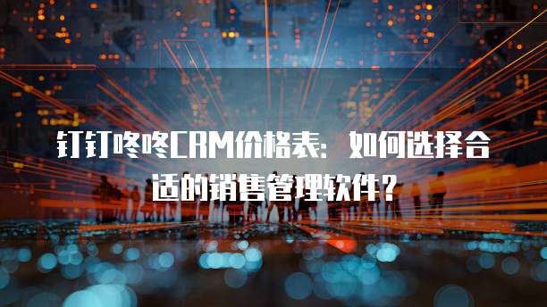 钉钉咚咚CRM价格表：如何选择合适的销售管理软件？