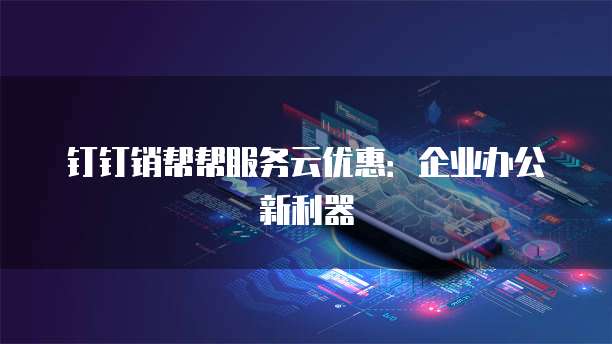 钉钉销帮帮服务云优惠:企业办公新利器